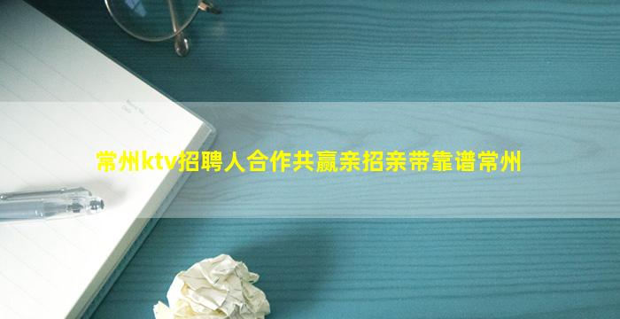 常州ktv招聘人合作共赢亲招亲带靠谱常州