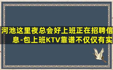 河池这里夜总会好上班正在招聘信息-包上班KTV靠谱不仅仅有实